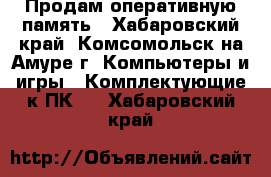 Продам оперативную память - Хабаровский край, Комсомольск-на-Амуре г. Компьютеры и игры » Комплектующие к ПК   . Хабаровский край